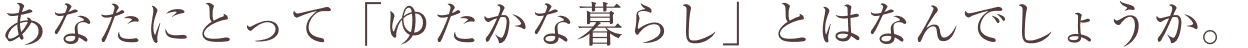 あなたにとって「ゆたかな暮らし」とはなんでしょうか。