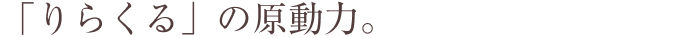 「りらくる」の原動力。